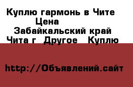 Куплю гармонь в Чите › Цена ­ 3 000 - Забайкальский край, Чита г. Другое » Куплю   